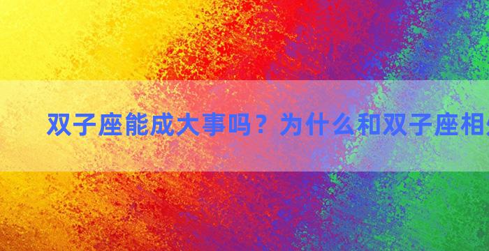 双子座能成大事吗？为什么和双子座相处这么难