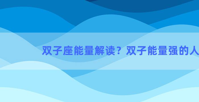 双子座能量解读？双子能量强的人