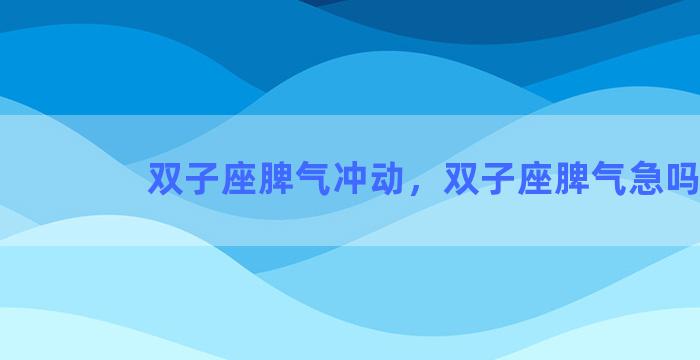 双子座脾气冲动，双子座脾气急吗