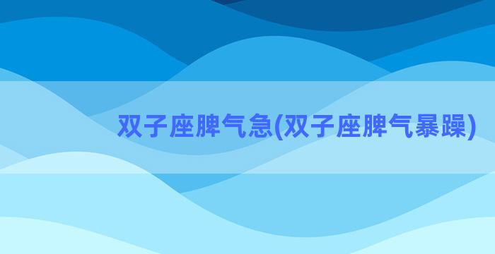 双子座脾气急(双子座脾气暴躁)