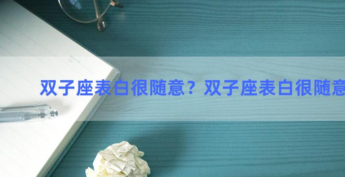 双子座表白很随意？双子座表白很随意怎么办