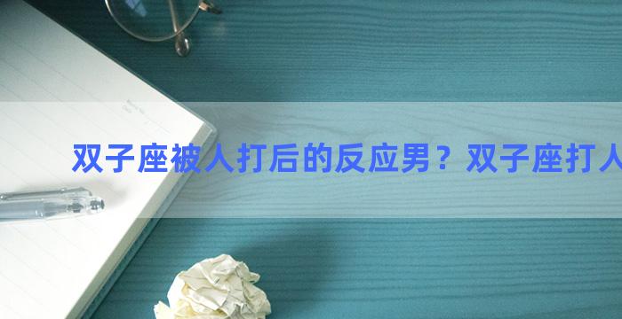 双子座被人打后的反应男？双子座打人疼不疼