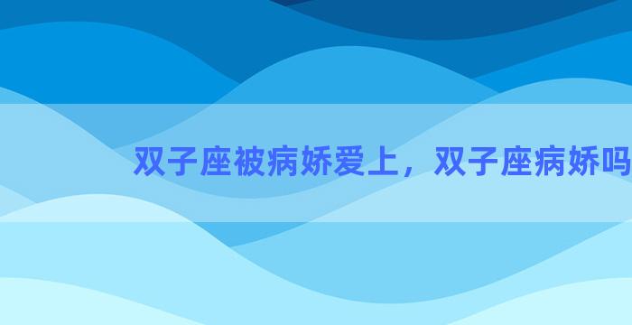 双子座被病娇爱上，双子座病娇吗