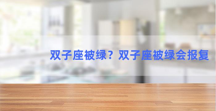 双子座被绿？双子座被绿会报复