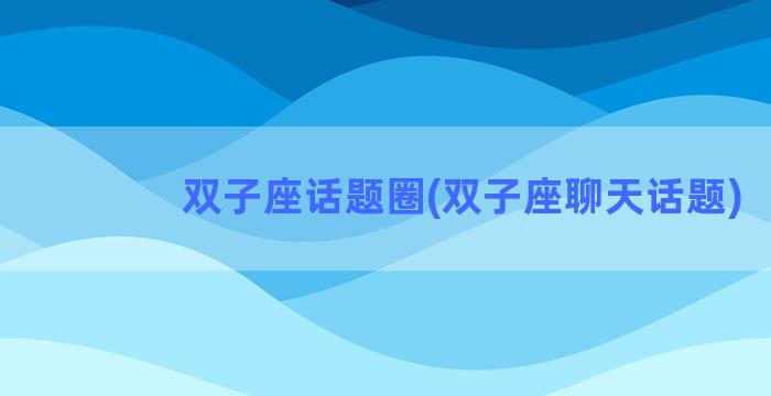 双子座话题圈(双子座聊天话题)