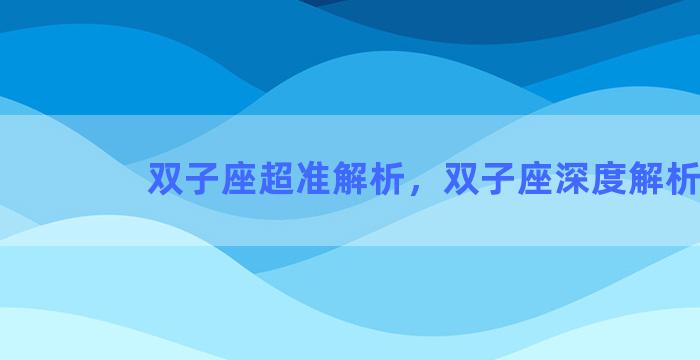 双子座超准解析，双子座深度解析