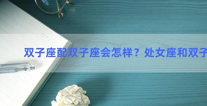 双子座配双子座会怎样？处女座和双子的结局