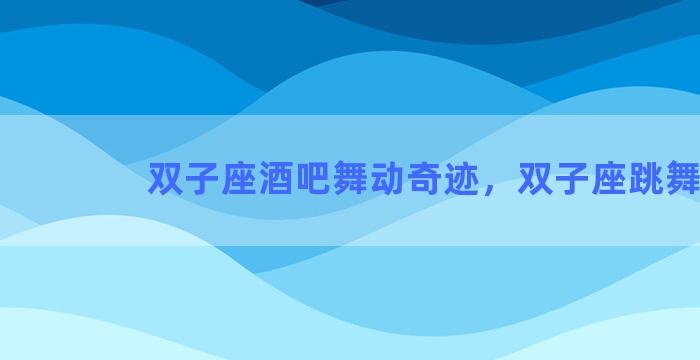 双子座酒吧舞动奇迹，双子座跳舞