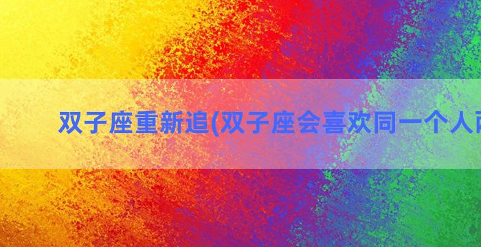 双子座重新追(双子座会喜欢同一个人两次吗)