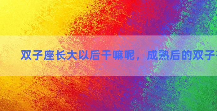 双子座长大以后干嘛呢，成熟后的双子有多强大