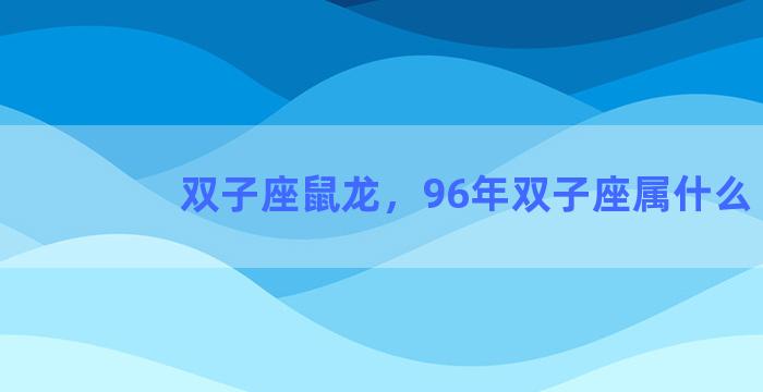 双子座鼠龙，96年双子座属什么