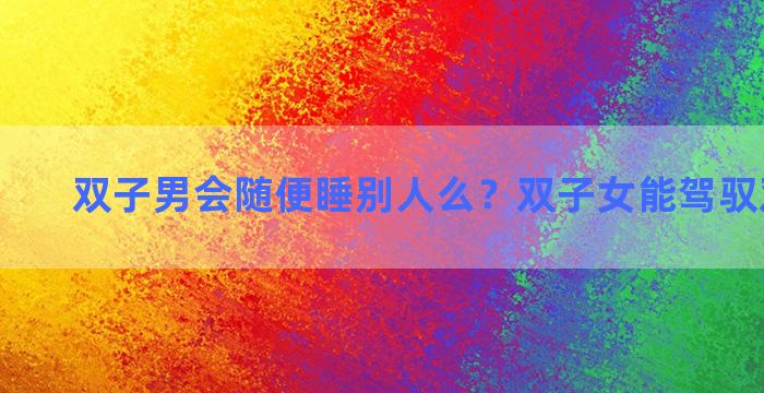 双子男会随便睡别人么？双子女能驾驭双子男吗