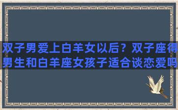 双子男爱上白羊女以后？双子座得男生和白羊座女孩子适合谈恋爱吗