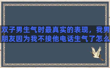 双子男生气时最真实的表现，我男朋友因为我不接他电话生气了怎么办