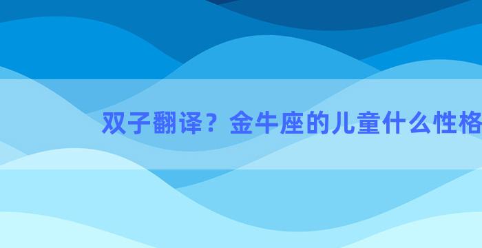 双子翻译？金牛座的儿童什么性格