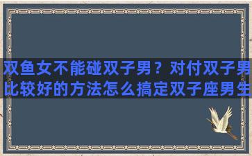 双鱼女不能碰双子男？对付双子男比较好的方法怎么搞定双子座男生