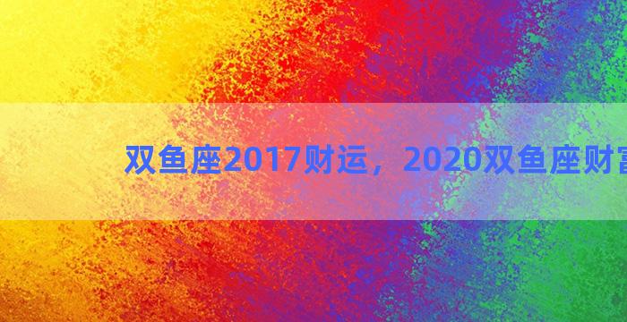 双鱼座2017财运，2020双鱼座财富运势