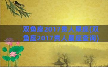 双鱼座2017贵人星座(双鱼座2017贵人星座查询)