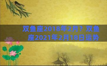 双鱼座2018年2月？双鱼座2021年2月18日运势