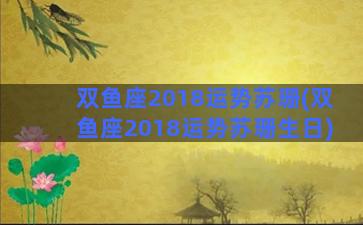 双鱼座2018运势苏珊(双鱼座2018运势苏珊生日)