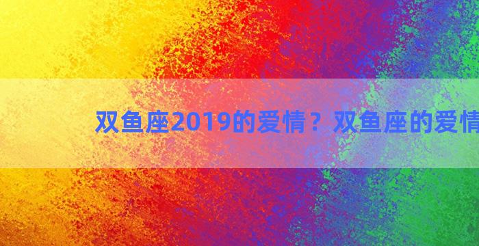 双鱼座2019的爱情？双鱼座的爱情2021