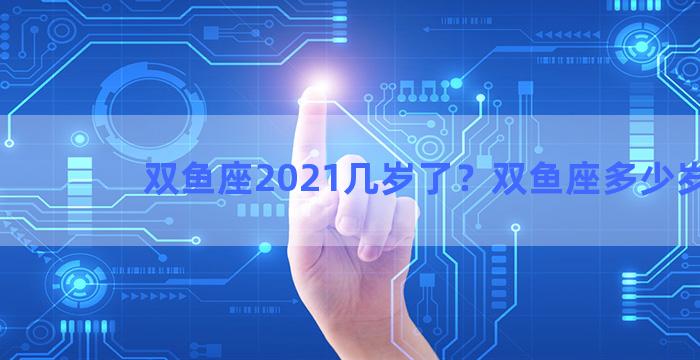 双鱼座2021几岁了？双鱼座多少岁了