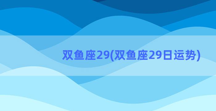 双鱼座29(双鱼座29日运势)