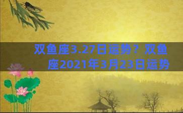 双鱼座3.27日运势？双鱼座2021年3月23日运势