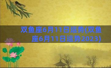 双鱼座6月11日运势(双鱼座6月11日运势2023)