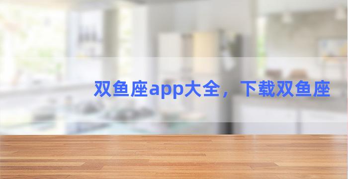 双鱼座app大全，下载双鱼座