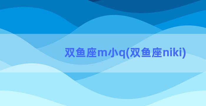 双鱼座m小q(双鱼座niki)