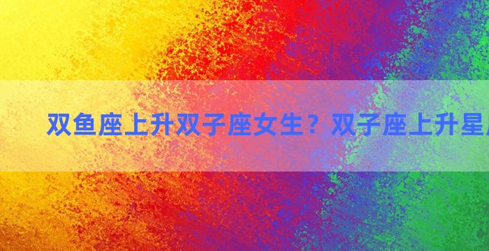 双鱼座上升双子座女生？双子座上升星座怎么算