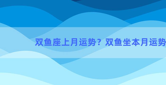 双鱼座上月运势？双鱼坐本月运势