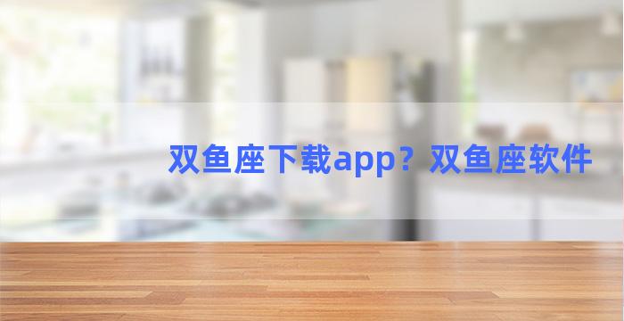 双鱼座下载app？双鱼座软件