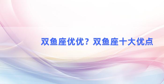 双鱼座优优？双鱼座十大优点