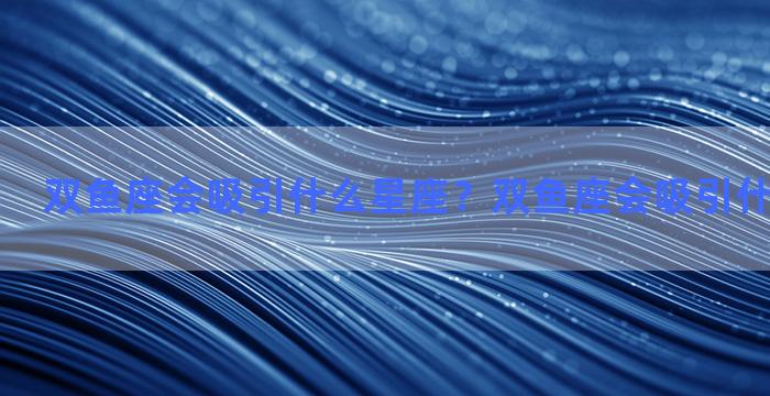 双鱼座会吸引什么星座？双鱼座会吸引什么星座女生