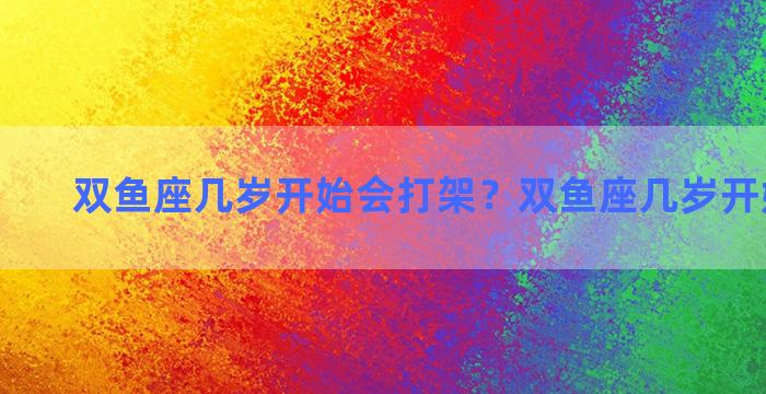 双鱼座几岁开始会打架？双鱼座几岁开始谈恋爱