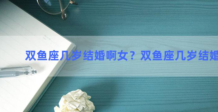 双鱼座几岁结婚啊女？双鱼座几岁结婚啊女孩