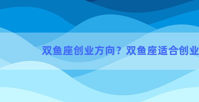 双鱼座创业方向？双鱼座适合创业