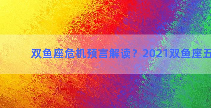 双鱼座危机预言解读？2021双鱼座五大预言