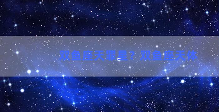 双鱼座天罪星？双鱼座天体