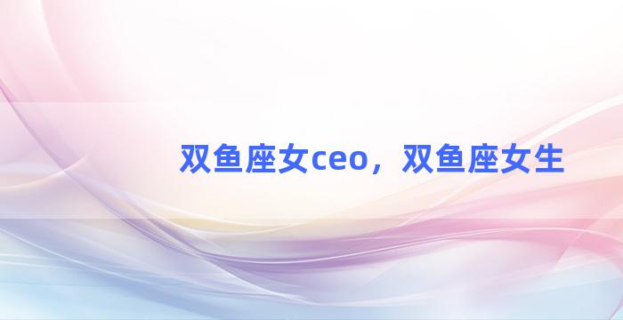 双鱼座女ceo，双鱼座女生