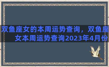 双鱼座女的本周运势查询，双鱼座女本周运势查询2023年4月份