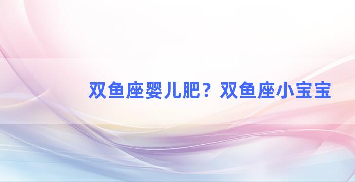 双鱼座婴儿肥？双鱼座小宝宝