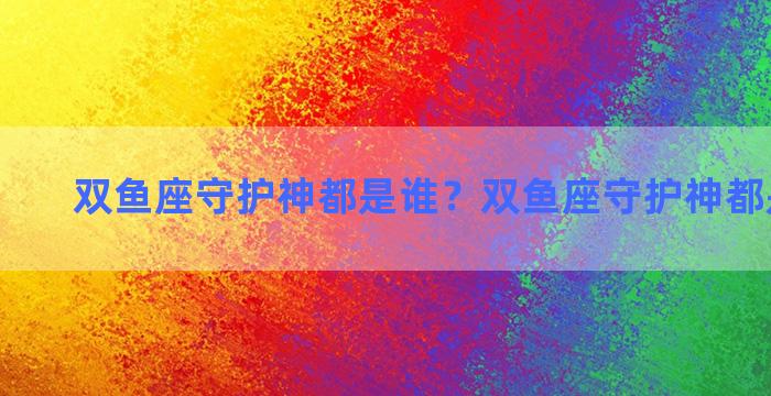 双鱼座守护神都是谁？双鱼座守护神都是谁图片