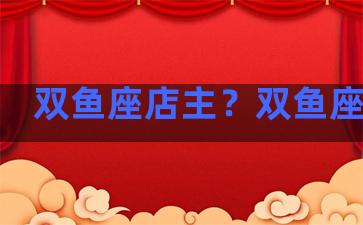 双鱼座店主？双鱼座商人