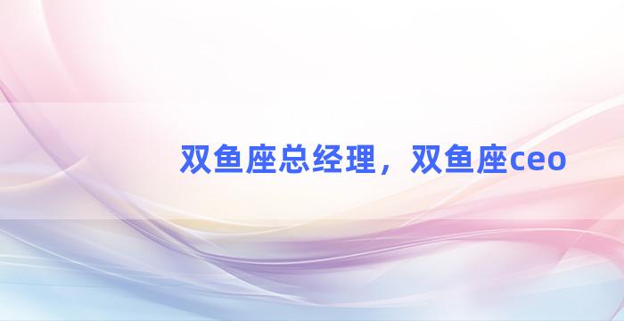 双鱼座总经理，双鱼座ceo