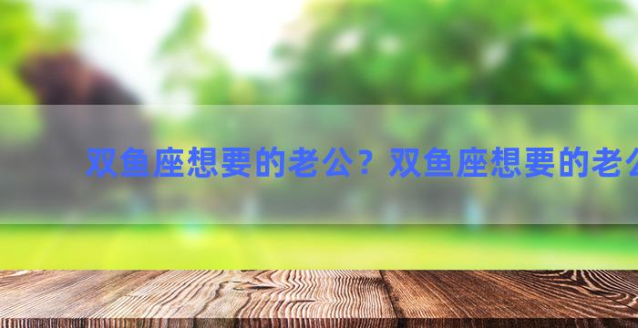 双鱼座想要的老公？双鱼座想要的老公是谁