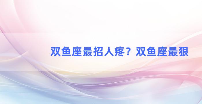 双鱼座最招人疼？双鱼座最狠