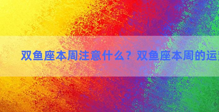 双鱼座本周注意什么？双鱼座本周的运势怎么样